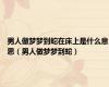 男人做梦梦到蛇在床上是什么意思（男人做梦梦到蛇）
