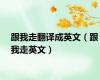 跟我走翻译成英文（跟我走英文）