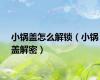 小锅盖怎么解锁（小锅盖解密）