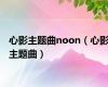 心影主题曲noon（心影主题曲）