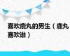 喜欢鹿丸的男生（鹿丸喜欢谁）