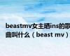 beastmv女主晒ins的歌曲叫什么（beast mv）