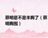 蔡明是不是丰胸了（蔡明胸围）