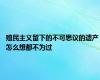 殖民主义留下的不可思议的遗产 怎么想都不为过