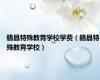 赣县特殊教育学校学费（赣县特殊教育学校）