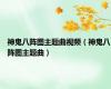 神鬼八阵图主题曲视频（神鬼八阵图主题曲）