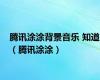 腾讯涂涂背景音乐 知道（腾讯涂涂）