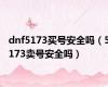 dnf5173买号安全吗（5173卖号安全吗）