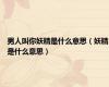 男人叫你妖精是什么意思（妖精是什么意思）