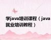 学java培训课程（java就业培训教程）