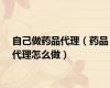 自己做药品代理（药品代理怎么做）