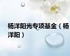 杨洋阳光专项基金（杨洋阳）