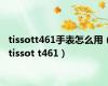 tissott461手表怎么用（tissot t461）