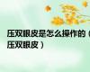 压双眼皮是怎么操作的（压双眼皮）