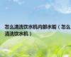 怎么清洗饮水机内部水垢（怎么清洗饮水机）