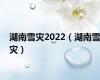 湖南雪灾2022（湖南雪灾）
