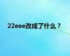 22eee改成了什么？