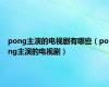 pong主演的电视剧有哪些（pong主演的电视剧）