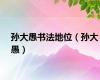 孙大愚书法地位（孙大愚）