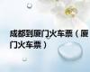 成都到厦门火车票（厦门火车票）