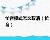 忙音模式怎么取消（忙音）