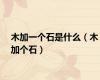 木加一个石是什么（木加个石）