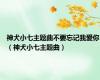 神犬小七主题曲不要忘记我爱你（神犬小七主题曲）