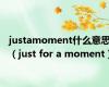 justamoment什么意思（just for a moment）