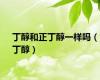 丁醇和正丁醇一样吗（丁醇）