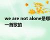 we are not alone是哪一首歌的