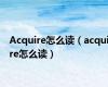 Acquire怎么读（acquire怎么读）