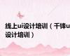 线上ui设计培训（千锋ui设计培训）