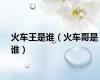 火车王是谁（火车哥是谁）