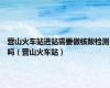 营山火车站进站需要做核酸检测吗（营山火车站）