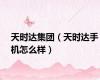 天时达集团（天时达手机怎么样）