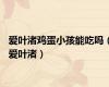 爱叶渚鸡蛋小孩能吃吗（爱叶渚）