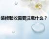 装修验收需要注意什么？