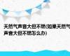 天然气声音大但不燃(如果天然气声音大但不燃怎么办)