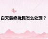 白天装修扰民怎么处理？
