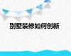 别墅装修如何创新