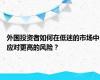 外国投资者如何在低迷的市场中应对更高的风险？