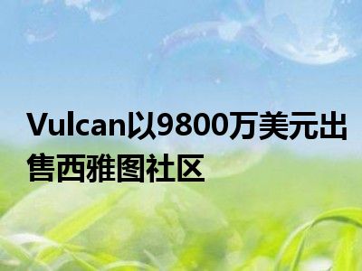 Vulcan以9800万美元出售西雅图社区