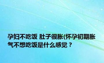 孕妇不吃饭 肚子很胀(怀孕初期胀气不想吃饭是什么感觉？