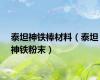 泰坦神铁棒材料（泰坦神铁粉末）