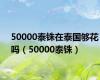 50000泰铢在泰国够花吗（50000泰铢）
