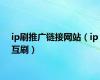 ip刷推广链接网站（ip互刷）