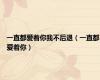 一直都爱着你我不后退（一直都爱着你）