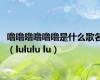 噜噜噜噜噜噜是什么歌名（lululu lu）