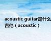 acoustic guitar是什么吉他（acoustic）