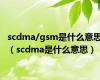 scdma/gsm是什么意思（scdma是什么意思）